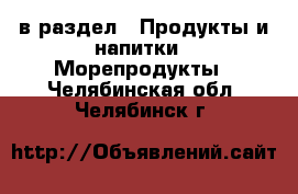  в раздел : Продукты и напитки » Морепродукты . Челябинская обл.,Челябинск г.